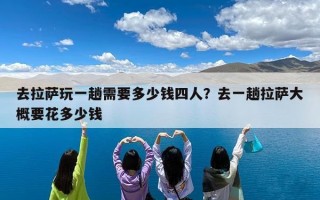 去拉萨玩一趟需要多少钱四人？去一趟拉萨大概要花多少钱