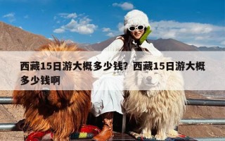 西藏15日游大概多少钱？西藏15日游大概多少钱啊