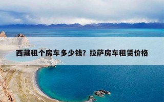 西藏租个房车多少钱？拉萨房车租赁价格