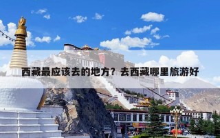 西藏最应该去的地方？去西藏哪里旅游好