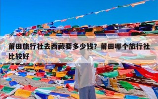 莆田旅行社去西藏要多少钱？莆田哪个旅行社比较好