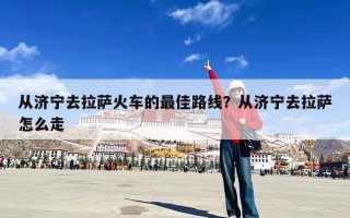 从济宁去拉萨火车的最佳路线？从济宁去拉萨怎么走