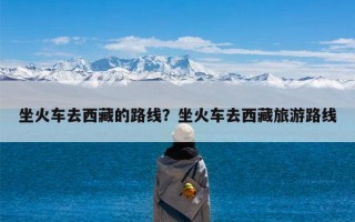 坐火车去西藏的路线？坐火车去西藏旅游路线