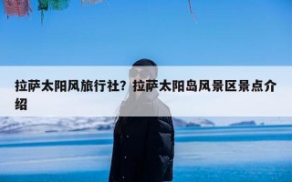拉萨太阳风旅行社？拉萨太阳岛风景区景点介绍