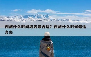 西藏什么时间段去最合适？西藏什么时候最适合去