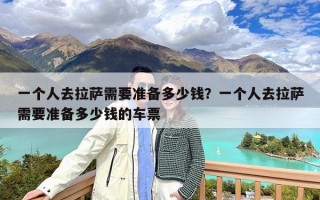 一个人去拉萨需要准备多少钱？一个人去拉萨需要准备多少钱的车票