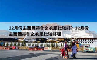 12月份去西藏带什么衣服比较好？12月份去西藏带什么衣服比较好呢