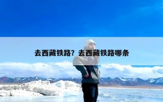 去西藏铁路？去西藏铁路哪条