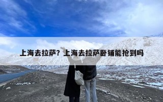 上海去拉萨？上海去拉萨卧铺能抢到吗