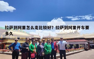 拉萨到阿里怎么走比较好？拉萨到阿里开车要多久