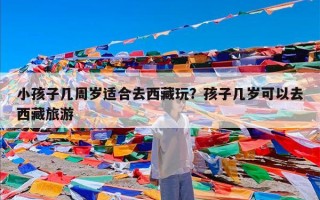 小孩子几周岁适合去西藏玩？孩子几岁可以去西藏旅游