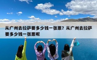 从广州去拉萨要多少钱一张票？从广州去拉萨要多少钱一张票呢
