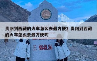 贵阳到西藏的火车怎么去最方便？贵阳到西藏的火车怎么去最方便呢