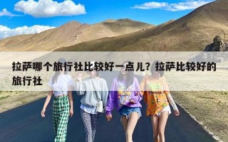 拉萨哪个旅行社比较好一点儿？拉萨比较好的旅行社