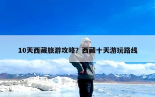 10天西藏旅游攻略？西藏十天游玩路线