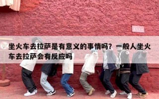 坐火车去拉萨是有意义的事情吗？一般人坐火车去拉萨会有反应吗