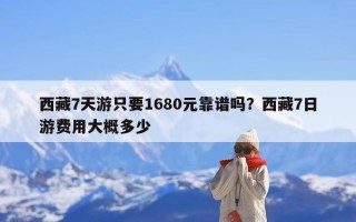 西藏7天游只要1680元靠谱吗？西藏7日游费用大概多少