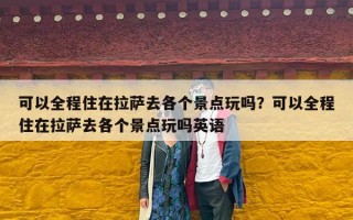 可以全程住在拉萨去各个景点玩吗？可以全程住在拉萨去各个景点玩吗英语