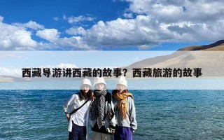 西藏导游讲西藏的故事？西藏旅游的故事
