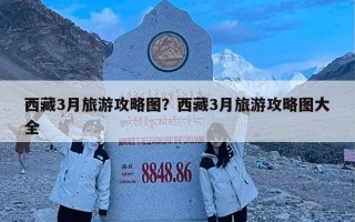 西藏3月旅游攻略图？西藏3月旅游攻略图大全