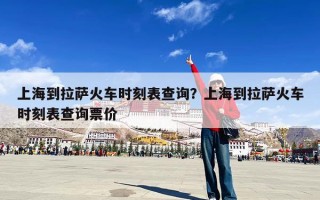 上海到拉萨火车时刻表查询？上海到拉萨火车时刻表查询票价