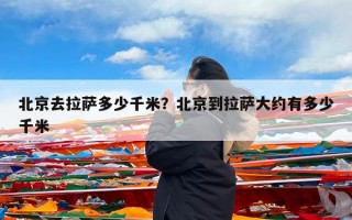 北京去拉萨多少千米？北京到拉萨大约有多少千米