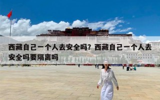 西藏自己一个人去安全吗？西藏自己一个人去安全吗要隔离吗