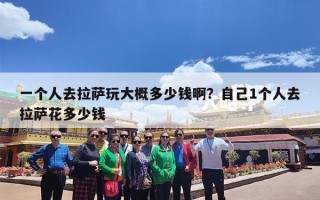 一个人去拉萨玩大概多少钱啊？自己1个人去拉萨花多少钱