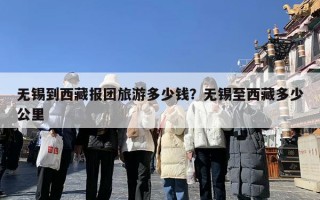 无锡到西藏报团旅游多少钱？无锡至西藏多少公里