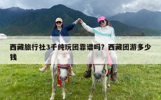 西藏旅行社3千纯玩团靠谱吗？西藏团游多少钱