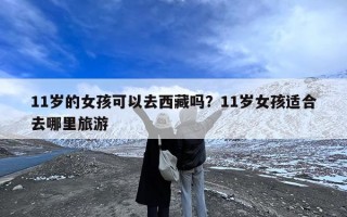 11岁的女孩可以去西藏吗？11岁女孩适合去哪里旅游