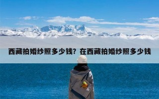 西藏拍婚纱照多少钱？在西藏拍婚纱照多少钱