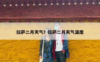 拉萨二月天气？拉萨二月天气温度
