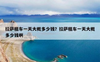 拉萨租车一天大概多少钱？拉萨租车一天大概多少钱啊