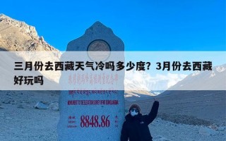三月份去西藏天气冷吗多少度？3月份去西藏好玩吗