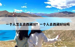 一个人怎么去西藏玩？一个人去西藏好玩吗