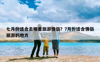 七月份适合去哪里旅游情侣？7月份适合情侣旅游的地方