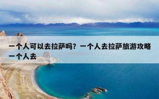 一个人可以去拉萨吗？一个人去拉萨旅游攻略一个人去
