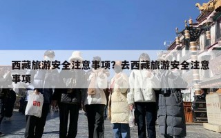 西藏旅游安全注意事项？去西藏旅游安全注意事项