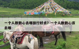一个人散散心去哪旅行好点？一个人散散心该去哪