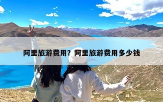 阿里旅游费用？阿里旅游费用多少钱