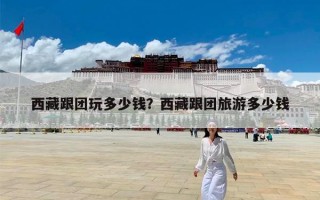 西藏跟团玩多少钱？西藏跟团旅游多少钱