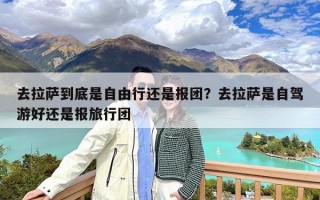 去拉萨到底是自由行还是报团？去拉萨是自驾游好还是报旅行团