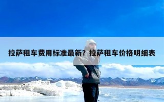拉萨租车费用标准最新？拉萨租车价格明细表