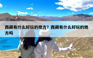 西藏有什么好玩的地方？西藏有什么好玩的地方吗