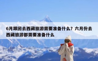 6月跟团去西藏旅游需要准备什么？六月份去西藏旅游都需要准备什么
