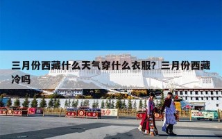 三月份西藏什么天气穿什么衣服？三月份西藏冷吗
