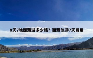 8天7晚西藏游多少钱？西藏旅游7天费用