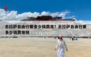 去拉萨自由行要多少钱费用？去拉萨自由行要多少钱费用呀