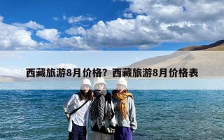 西藏旅游8月价格？西藏旅游8月价格表
